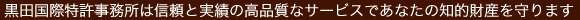 黒田国際特許事務所は信頼と実績の高品質なサービスであなたの知的財産を守ります。